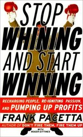 Stop Whining and Start Winning: Recharging People, Re-Igniting Passion, and Pumping Up Profits