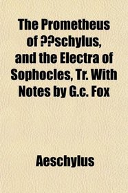 The Prometheus of schylus, and the Electra of Sophocles, Tr. With Notes by G.c. Fox