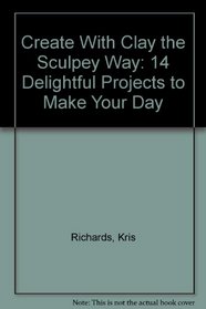 Create With Clay the Sculpey Way: 14 Delightful Projects to Make Your Day