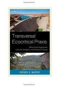 Transversal Ecocritical Praxis: Theoretical Arguments, Literary Analysis, and Cultural Critique (Ecocritical Theory and Practice)