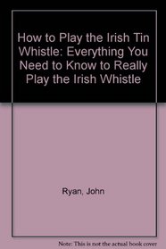 How to Play the Irish Tin Whistle: Everything You Need to Know to Really Play the Irish Whistle