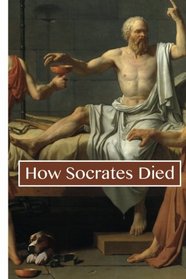 How Socrates Died: A Philosophical Life Examined