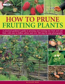 How to Prune Fruiting Plants: A Practical Gardener's Guide to Pruning and Training Tree Fruit and Soft Fruit, with Easy-to-Follow Advice and Over 300 Step-by-Step Photographs