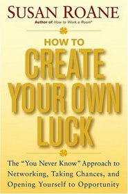 How to Create Your Own Luck : The You Never Know Approach to Networking, Taking Chances, and Opening Yourself to Opportunity