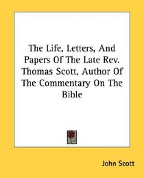 The Life, Letters, And Papers Of The Late Rev. Thomas Scott, Author Of The Commentary On The Bible