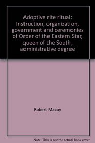 Adoptive rite ritual: Instruction, organization, government and ceremonies of Order of the Eastern Star, queen of the South, administrative degree