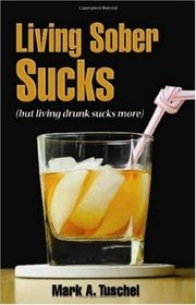 Living Sober Sucks! (but living drunk sucks more)