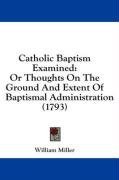 Catholic Baptism Examined: Or Thoughts On The Ground And Extent Of Baptismal Administration (1793)