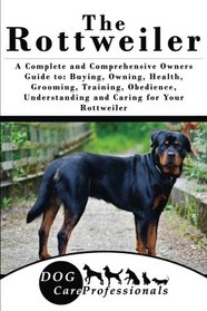 The Rottweiler: A Complete and Comprehensive Owners Guide to: Buying, Owning, Health, Grooming, Training, Obedience, Understanding and Caring for Your ... to Caring for a Dog from a Puppy to Old Age)