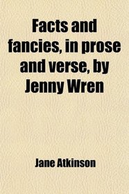 Facts and fancies, in prose and verse, by Jenny Wren