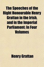 The Speeches of the Right Honourable Henry Grattan in the Irish, and in the Imperial Parliament; In Four Volumes