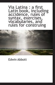 Via Latina : a first Latin book, including accidence, rules of syntax, exercises, vocabularies, and