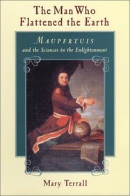 The Man Who Flattened the Earth : Maupertuis and the Sciences in the Enlightenment