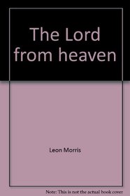 The Lord from heaven: A study of the New Testament teaching on the deity and humanity of Jesus Christ