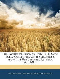 The Works of Thomas Reid, D.D.: Now Fully Collected, with Selections from His Unpublished Letters, Volume 1
