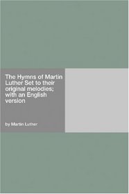 The Hymns of Martin Luther Set to their original melodies; with an English version