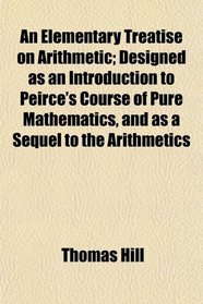 An Elementary Treatise on Arithmetic; Designed as an Introduction to Peirce's Course of Pure Mathematics, and as a Sequel to the Arithmetics