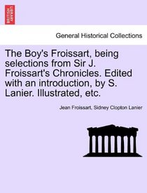 The Boy's Froissart, being selections from Sir J. Froissart's Chronicles. Edited with an introduction, by S. Lanier. Illustrated, etc.