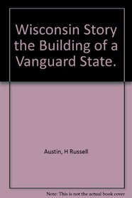 Wisconsin Story the Building of a Vanguard State.