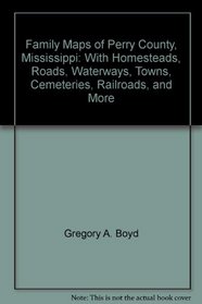 Family Maps of Perry County, Mississippi: With Homesteads, Roads, Waterways, Towns, Cemeteries, Railroads, and More