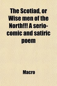 The Scotiad, or Wise men of the North!!! A serio-comic and satiric poem