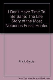 I Don't Have Time To Be Sane: The Life Story of the Most Notorious Fossil Hunters in America
