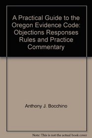 A Practical Guide to the Oregon Evidence Code: Objections, Responses, Rules and Practice Commentary