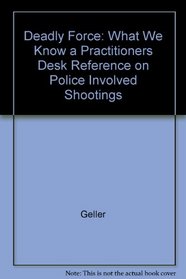 Deadly Force: What We Know a Practitioners Desk Reference on Police Involved Shootings