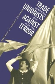 Trade Unionists Against Terror: Guatemala City, 1954-1985