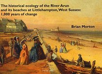 The The Historical Ecology of the River Arun and its Beaches at Littlehampton, West Sussex: 1000 Years of Change (Ray Society Publications) (v. 169)