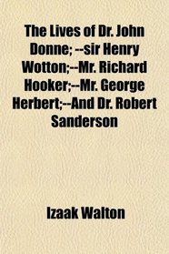 The Lives of Dr. John Donne; --sir Henry Wotton;--Mr. Richard Hooker;--Mr. George Herbert;--And Dr. Robert Sanderson