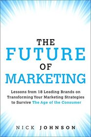 The Future of Marketing: Lessons from 18 Leading Brands on Transforming Your Marketing Strategies to Survive The Age of the Consumer