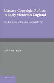 Literary Copyright Reform in Early Victorian England: The Framing of the 1842 Copyright Act (Cambridge Studies in English Legal History)
