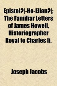 Epistol-Ho-Elian; The Familiar Letters of James Howell, Historiographer Royal to Charles Ii.