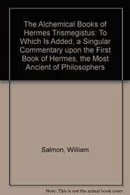The Alchemical Books of Hermes Trismegistus: To Which Is Added, a Singular Commentary upon the First Book of Hermes, the Most Ancient of Philosophers