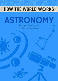 How the World Works: Astronomy: From Plotting the Stars to Pulsars and Black Holes
