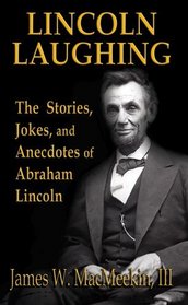 Abraham Lincoln -- Lincoln Laughing - The Stories, Jokes and Anecdotes of Abraham Lincoln