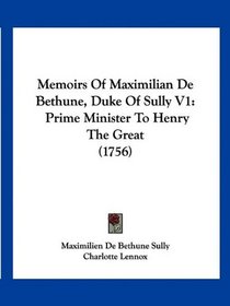 Memoirs Of Maximilian De Bethune, Duke Of Sully V1: Prime Minister To Henry The Great (1756)