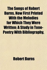 The Songs of Robert Burns, Now First Printed With the Melodies for Which They Were Written; A Study in Tone-Poetry With Bibliography,