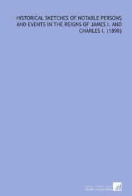 Historical Sketches of Notable Persons and Events in the Reigns of  James I. And Charles I. (1898)