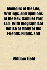 Memoirs of the Life, Writings, and Opinions of the Rev. Samuel Parr, Ll.d.; With Biographical Notice of Many of His Friends, Pupils, and