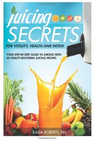 Juicing Secrets For Vitality, Health and Detox: Your Step-by-Step Guide to Juicing with 45 Vitality-Boosting Juicing Recipes