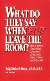 What Do They Say When You Leave the Room?  How to Increase Your Personal Effectiveness for Success at Work, at Home, and in Your Life