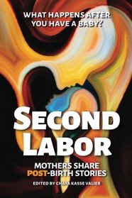 SECOND LABOR: Mothers Share POST-Birth Stories: Twenty-Four Mothers Write Bold, Honest Accounts About Life with a Newborn