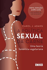 A Politica Sexual da Carne. Uma Teoria Critica Feminista-Vegetariana (Em Portugues do Brasil)