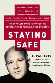 Staying Safe : The Complete Guide to Protecting Yourself, Your Family, and Your Business