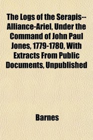 The Logs of the Serapis--Alliance-Ariel, Under the Command of John Paul Jones, 1779-1780, With Extracts From Public Documents, Unpublished