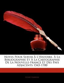 Notes Pour Servir  L'histoire,  La Bibliographie Et  La Cartographie De La Nouvelle-France Et Des Pays Adjacents 1545-1700 (French Edition)