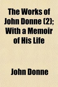 The Works of John Donne (2); With a Memoir of His Life