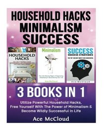 Household Hacks: Minimalism: Success: 3 Books in 1: Utilize Powerful Household Hacks, Free Yourself With The Power of Minimalism & Become Wildly ... and Minimalist Tips And Best Success Habits)